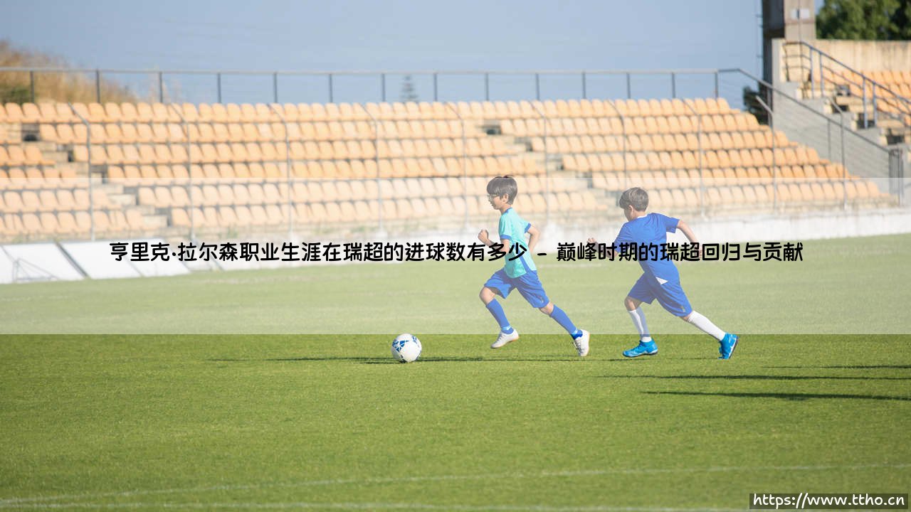 亨里克·拉尔森职业生涯在瑞超的进球数有多少?- 重温传奇射手「瑞典超」的辉煌数据!-第2张图片-天体号 亨里克·拉尔森职业生涯在瑞超的进球数有多少?- 重温传奇射手「瑞典超」的辉煌数据!-第2张图片-天体号