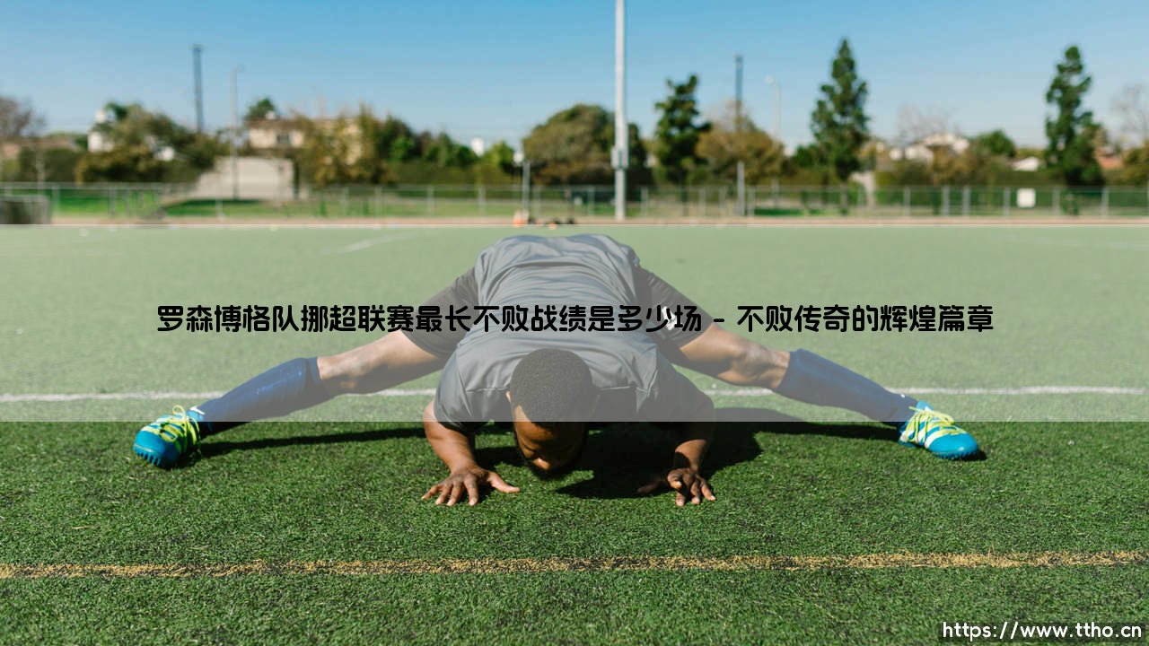 罗森博格队挪超联赛最长不败战绩是多少场详解-第1张图片-天体号 罗森博格队挪超联赛最长不败战绩是多少场详解-第1张图片-天体号