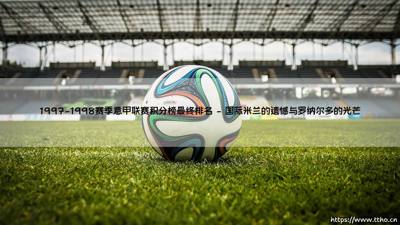 1997-1998赛季意甲联赛积分榜最终排名:战术变革与秩序重构的见证-第2张图片-天体号 1997-1998赛季意甲联赛积分榜最终排名:战术变革与秩序重构的见证-第2张图片-天体号