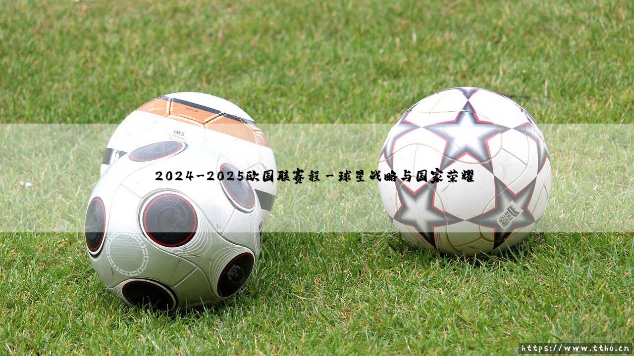 2024-2025欧国联赛程:欧洲豪强新一轮荣耀征程-第3张图片-天体号 2024-2025欧国联赛程:欧洲豪强新一轮荣耀征程-第3张图片-天体号