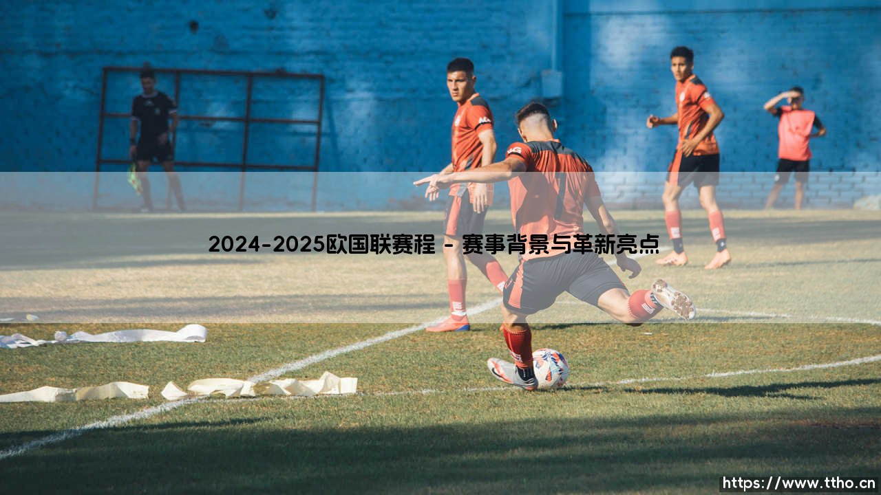2024-2025欧国联赛程:欧洲豪强新一轮荣耀征程-第1张图片-天体号 2024-2025欧国联赛程:欧洲豪强新一轮荣耀征程-第1张图片-天体号