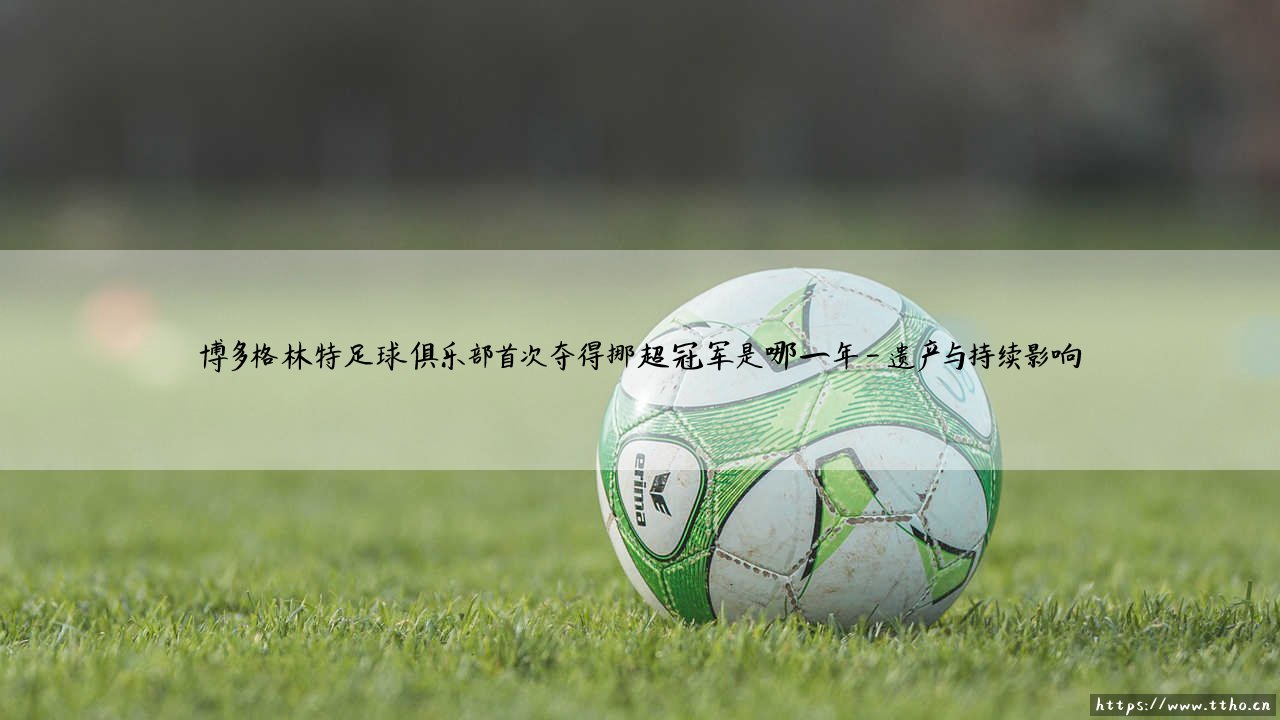 博多格林特足球俱乐部首次夺得挪超冠军是哪一年?- 探寻「北欧童话」的真实篇章-第4张图片-天体号 博多格林特足球俱乐部首次夺得挪超冠军是哪一年?- 探寻「北欧童话」的真实篇章-第4张图片-天体号