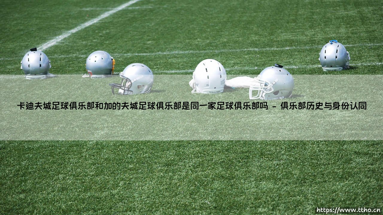 卡迪夫城足球俱乐部与加的夫城足球俱乐部:他们是同一家足球俱乐部吗?-第2张图片-天体号 卡迪夫城足球俱乐部与加的夫城足球俱乐部:他们是同一家足球俱乐部吗?-第2张图片-天体号