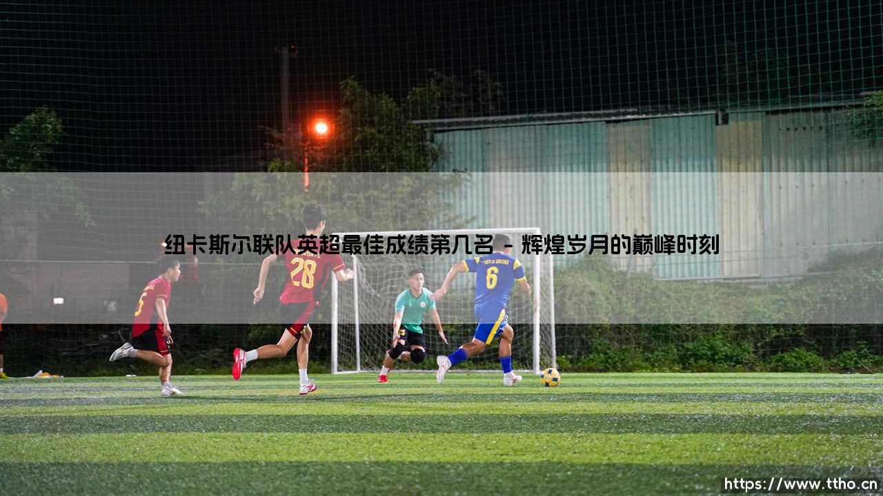 纽卡斯尔联队英超最佳成绩:辉煌历史的探寻与未来展望-第1张图片-天体号 纽卡斯尔联队英超最佳成绩:辉煌历史的探寻与未来展望-第1张图片-天体号