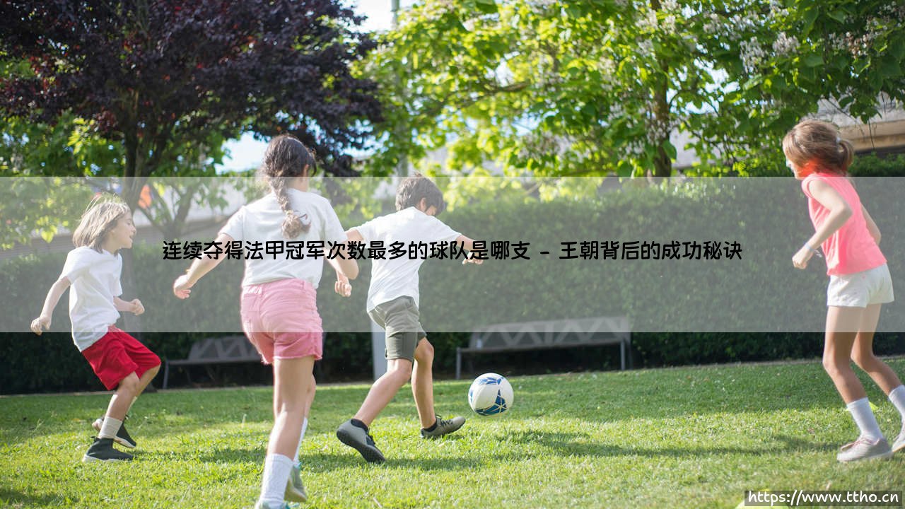 连续夺得法甲冠军次数最多的球队：巴黎圣日耳曼的王朝霸业-第2张图片-天体号