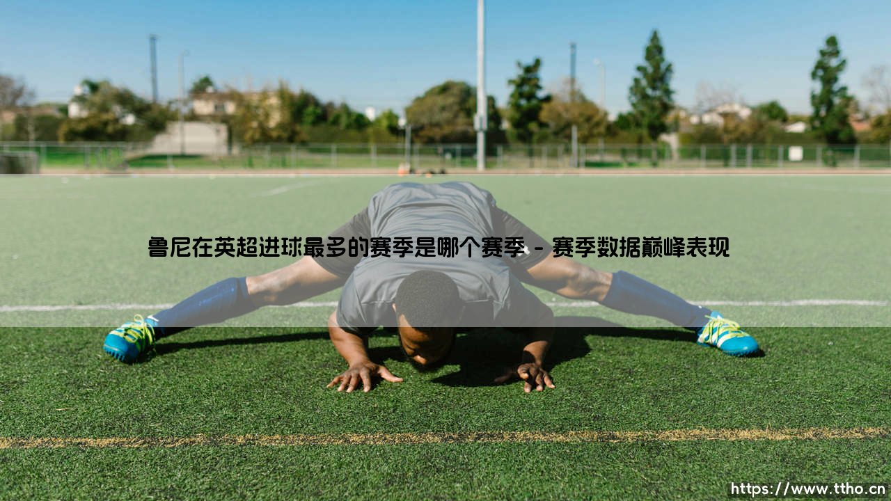鲁尼在英超进球最多的赛季揭秘：红魔传奇的巅峰火力全开时刻-第1张图片-天体号
