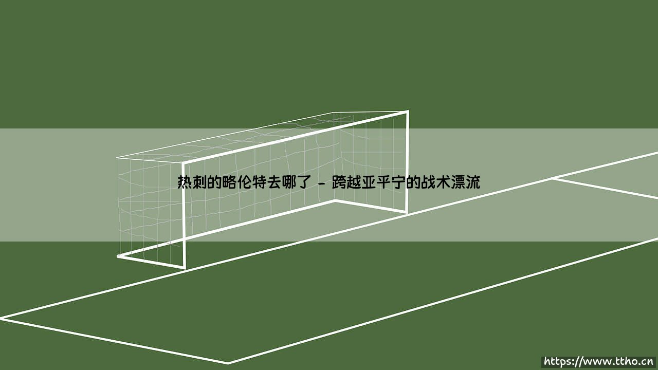 热刺的略伦特去哪了:一位巨人射手的足球漂流记-第2张图片-天体号 热刺的略伦特去哪了:一位巨人射手的足球漂流记-第2张图片-天体号