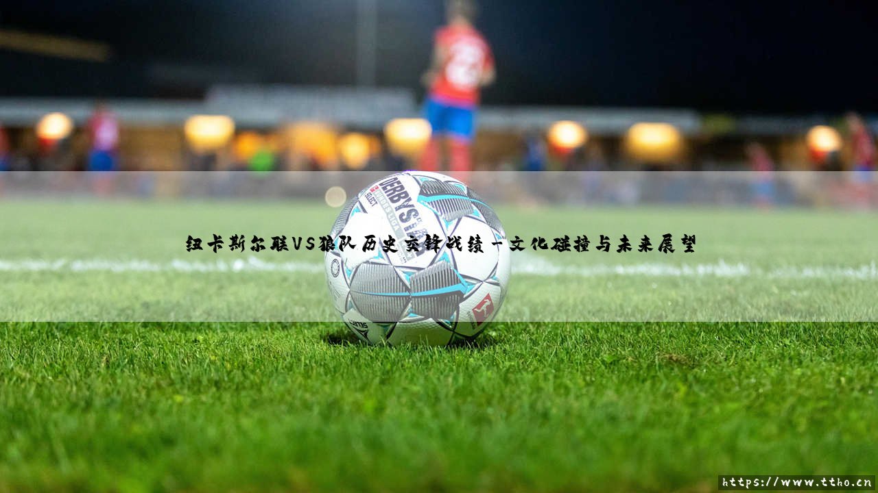 纽卡斯尔联VS狼队历史交锋战绩：传统与变革的绿茵对话-第3张图片-天体号