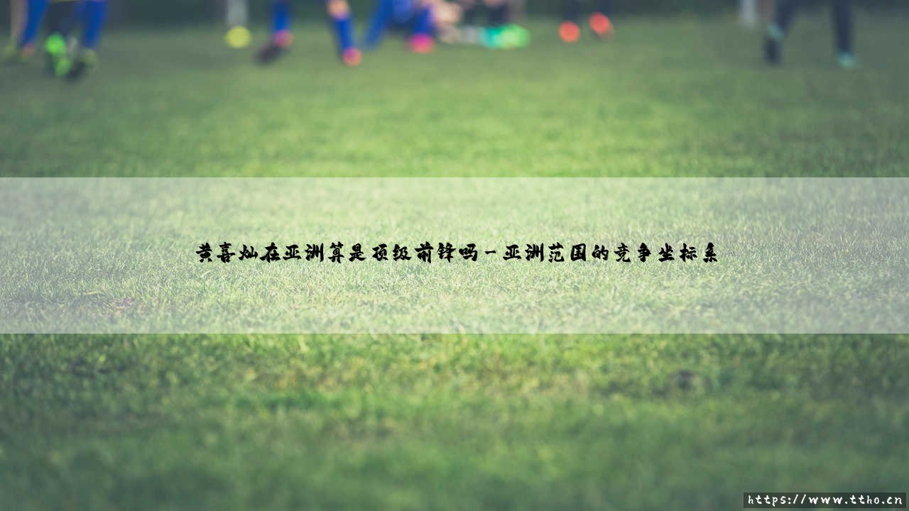 黄喜灿:亚洲顶级前锋的崛起与质疑——黄喜灿在亚洲算是顶级前锋吗-第3张图片-天体号 黄喜灿:亚洲顶级前锋的崛起与质疑——黄喜灿在亚洲算是顶级前锋吗-第3张图片-天体号