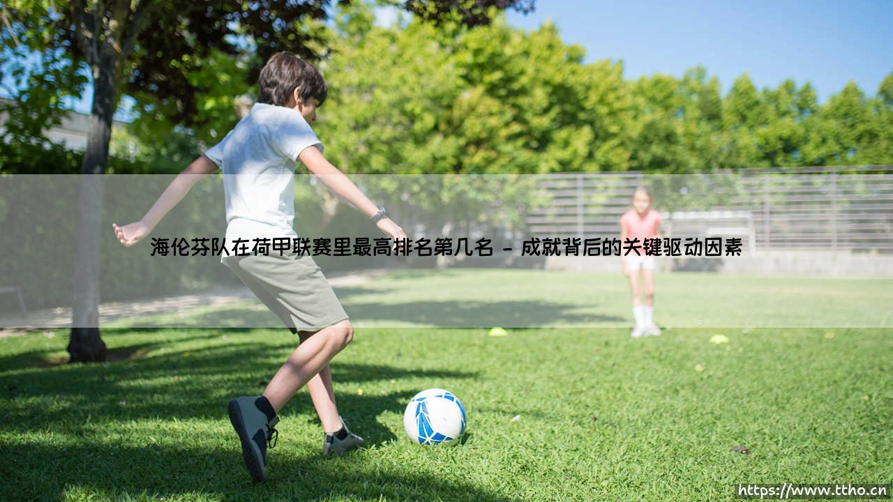 海伦芬队在荷甲联赛里的最高排名及其传奇征程-第2张图片-天体号 海伦芬队在荷甲联赛里的最高排名及其传奇征程-第2张图片-天体号