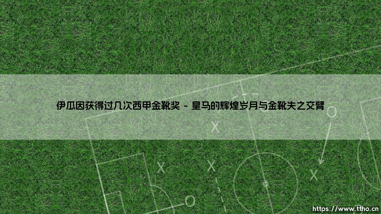 伊瓜因获得过几次西甲金靴奖:射手荣耀与遗憾的轨迹-第1张图片-天体号 伊瓜因获得过几次西甲金靴奖:射手荣耀与遗憾的轨迹-第1张图片-天体号
