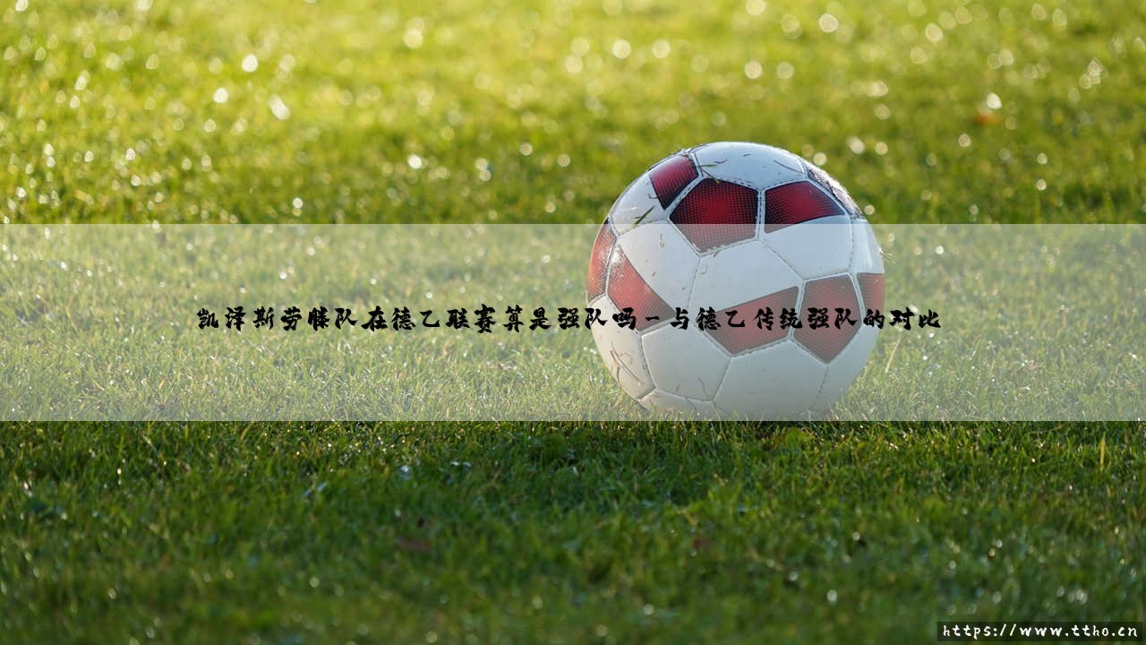 凯泽斯劳滕队在德乙联赛算是强队吗?—红魔在德乙联赛的实力定位分析-第3张图片-天体号 凯泽斯劳滕队在德乙联赛算是强队吗?—红魔在德乙联赛的实力定位分析-第3张图片-天体号