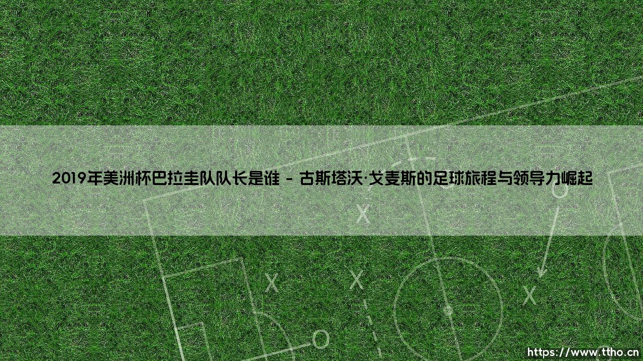 2019年美洲杯巴拉圭队队长:古斯塔沃·戈麦斯的领导使命-第1张图片-天体号 2019年美洲杯巴拉圭队队长:古斯塔沃·戈麦斯的领导使命-第1张图片-天体号