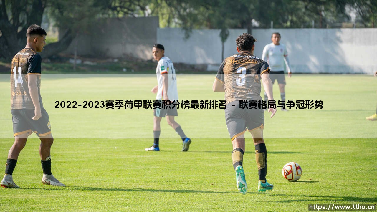 2022-2023赛季荷甲联赛积分榜最新排名:荷甲巅峰争霸全解析-第1张图片-天体号 2022-2023赛季荷甲联赛积分榜最新排名:荷甲巅峰争霸全解析-第1张图片-天体号