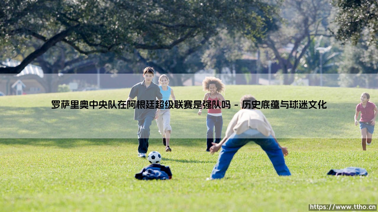 罗萨里奥中央队在阿根廷超级联赛是强队吗指南-第1张图片-天体号 罗萨里奥中央队在阿根廷超级联赛是强队吗指南-第1张图片-天体号