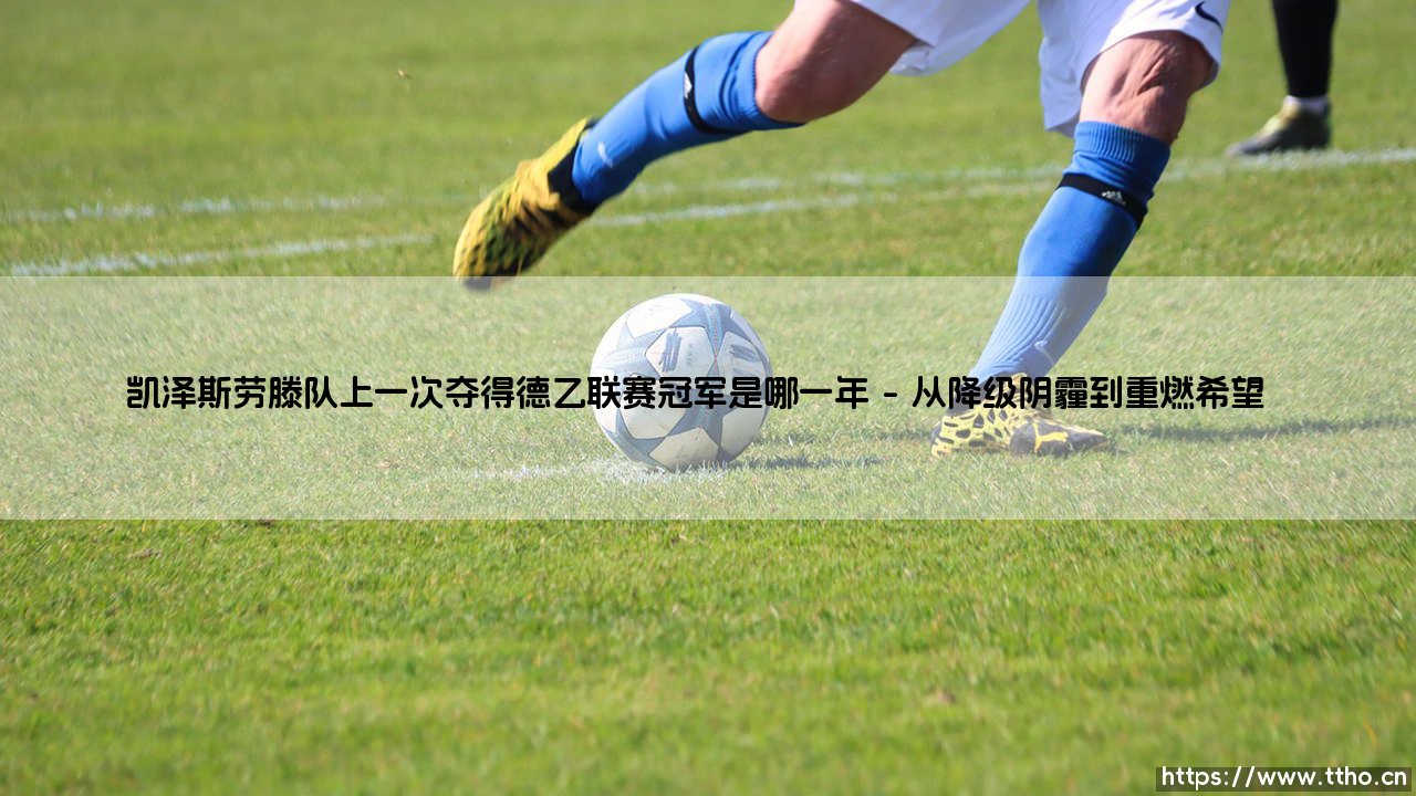 凯泽斯劳滕队上一次夺得德乙联赛冠军是哪一年?- 揭秘红魔的升甲奇迹「荣耀时刻回溯」-第1张图片-天体号 凯泽斯劳滕队上一次夺得德乙联赛冠军是哪一年?- 揭秘红魔的升甲奇迹「荣耀时刻回溯」-第1张图片-天体号