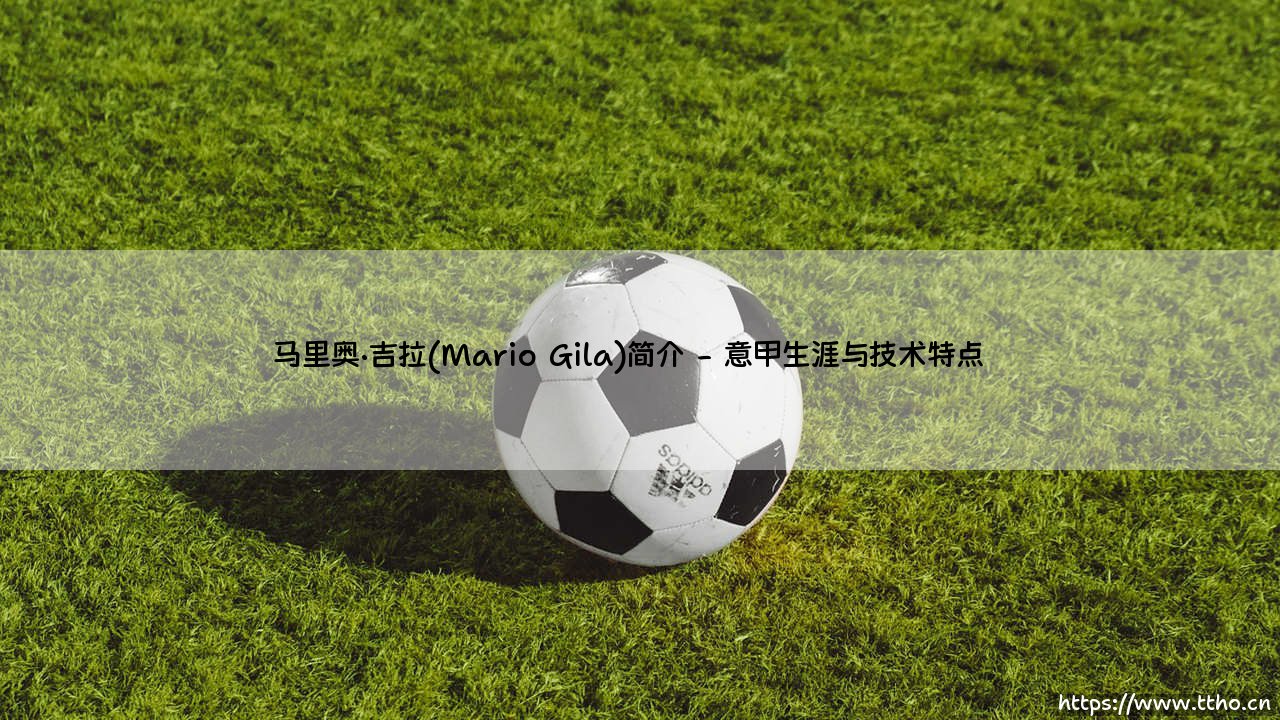 马里奥·吉拉:从西班牙新星到意大利赛场的后防坚石-第2张图片-天体号 马里奥·吉拉:从西班牙新星到意大利赛场的后防坚石-第2张图片-天体号