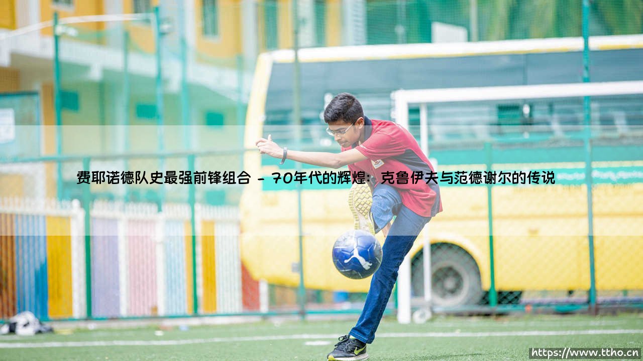费耶诺德队史最强前锋组合【足球故事】-第2张图片-天体号 费耶诺德队史最强前锋组合【足球故事】-第2张图片-天体号