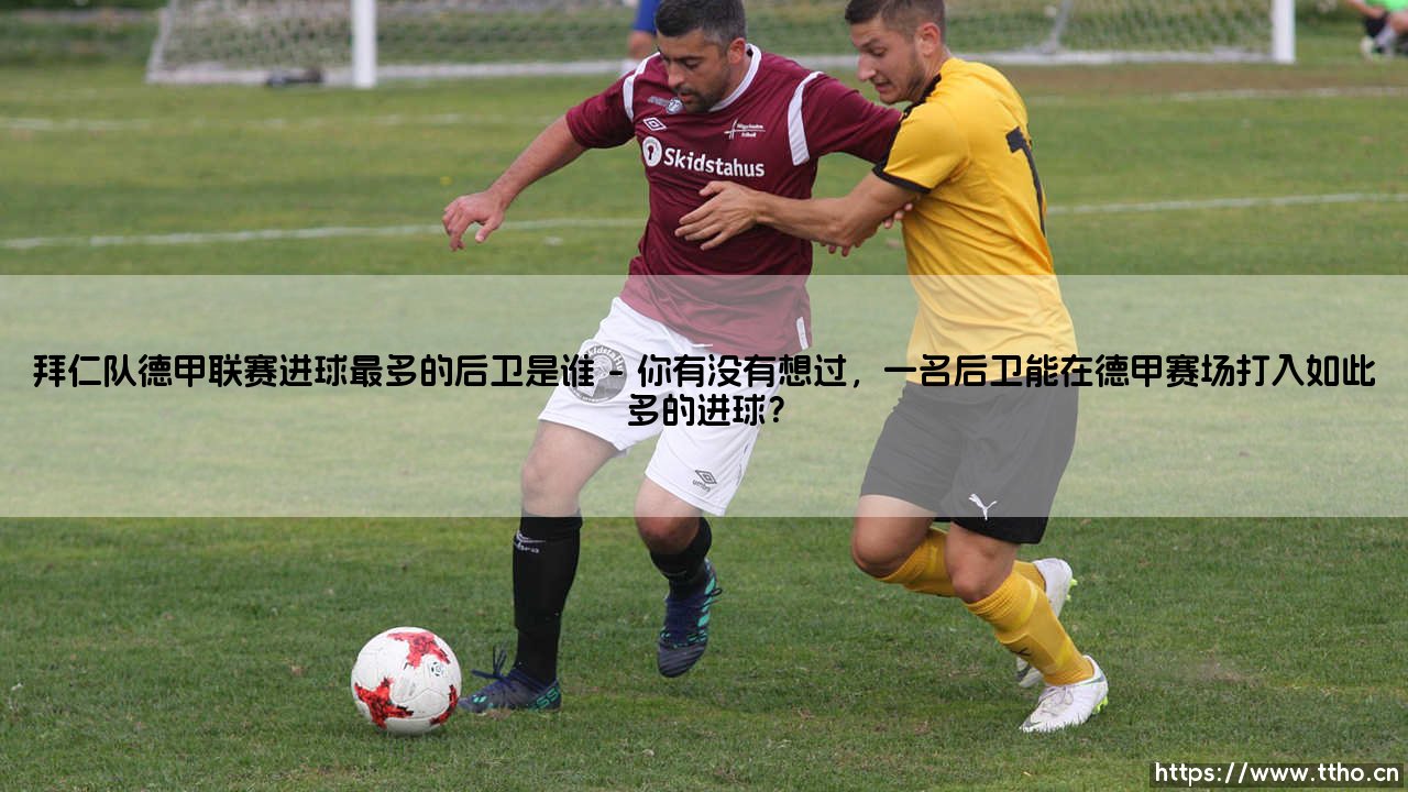 拜仁队德甲联赛进球最多的后卫是谁?「谁是拜仁德甲进球最多的后卫」-第1张图片-天体号 拜仁队德甲联赛进球最多的后卫是谁?「谁是拜仁德甲进球最多的后卫」-第1张图片-天体号
