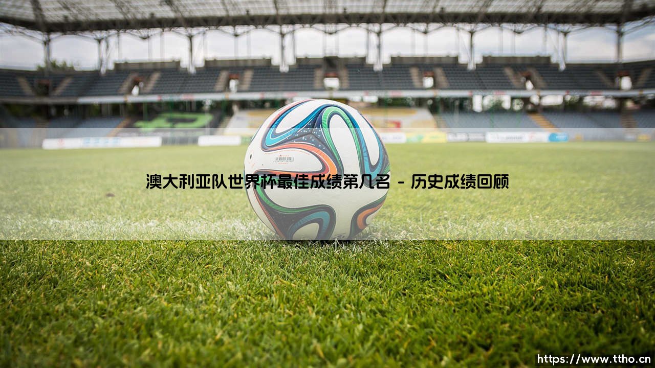 澳大利亚队世界杯最佳成绩第几名？-第1张图片-天体号