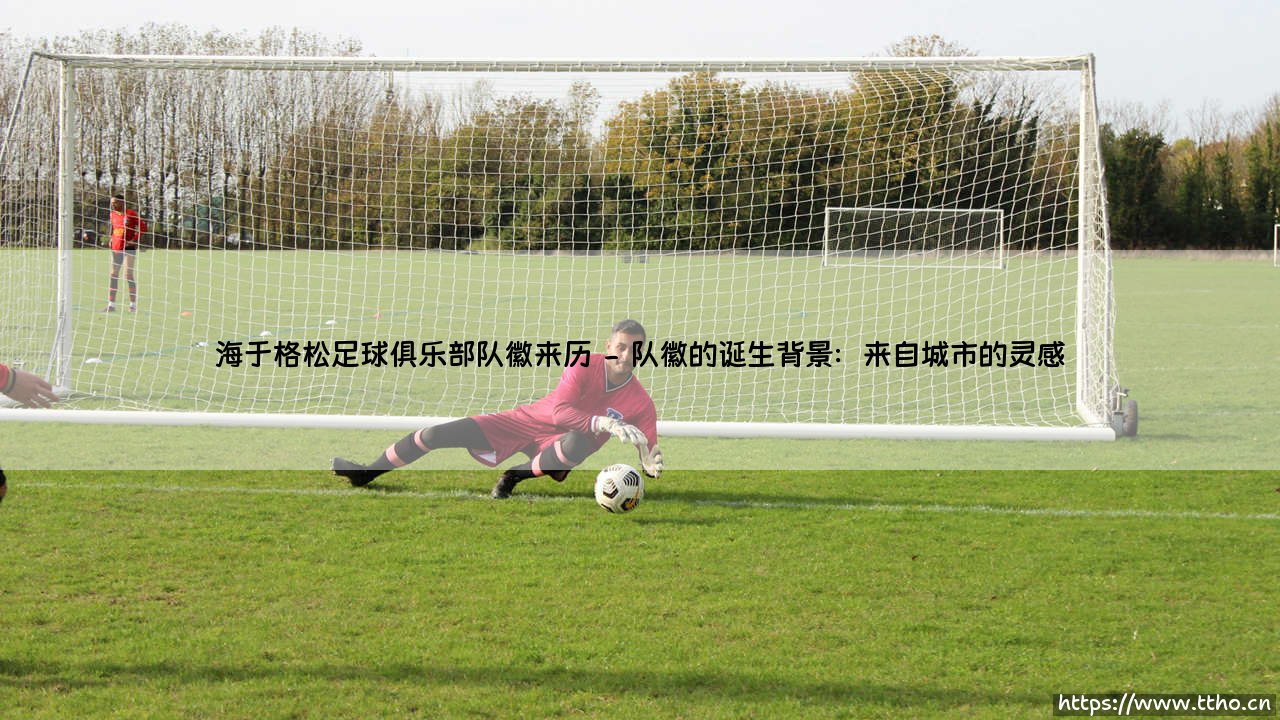 海于格松足球俱乐部队徽来历?揭开队徽背后的传奇故事-第2张图片-天体号 海于格松足球俱乐部队徽来历?揭开队徽背后的传奇故事-第2张图片-天体号