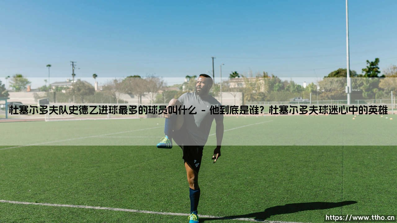 杜塞尔多夫队史德乙进球最多的球员叫什么?——「揭秘绿白军团的历史射手王」-第1张图片-天体号 杜塞尔多夫队史德乙进球最多的球员叫什么?——「揭秘绿白军团的历史射手王」-第1张图片-天体号