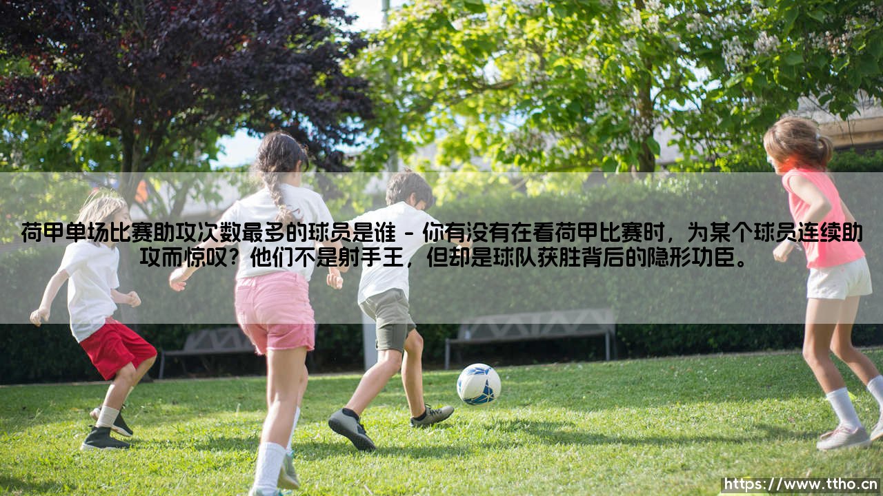 荷甲单场比赛助攻次数最多的球员是谁?——是谁在一场赛事里多次送上妙传?-第1张图片-天体号 荷甲单场比赛助攻次数最多的球员是谁?——是谁在一场赛事里多次送上妙传?-第1张图片-天体号