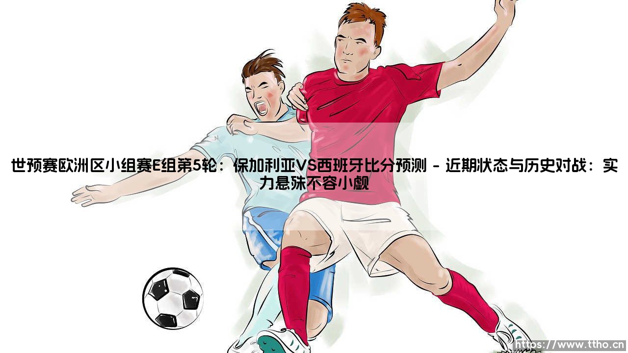 世预赛欧洲区小组赛E组第5轮：保加利亚VS西班牙比分预测？西班牙稳赢还是爆冷在即？-第1张图片-天体号