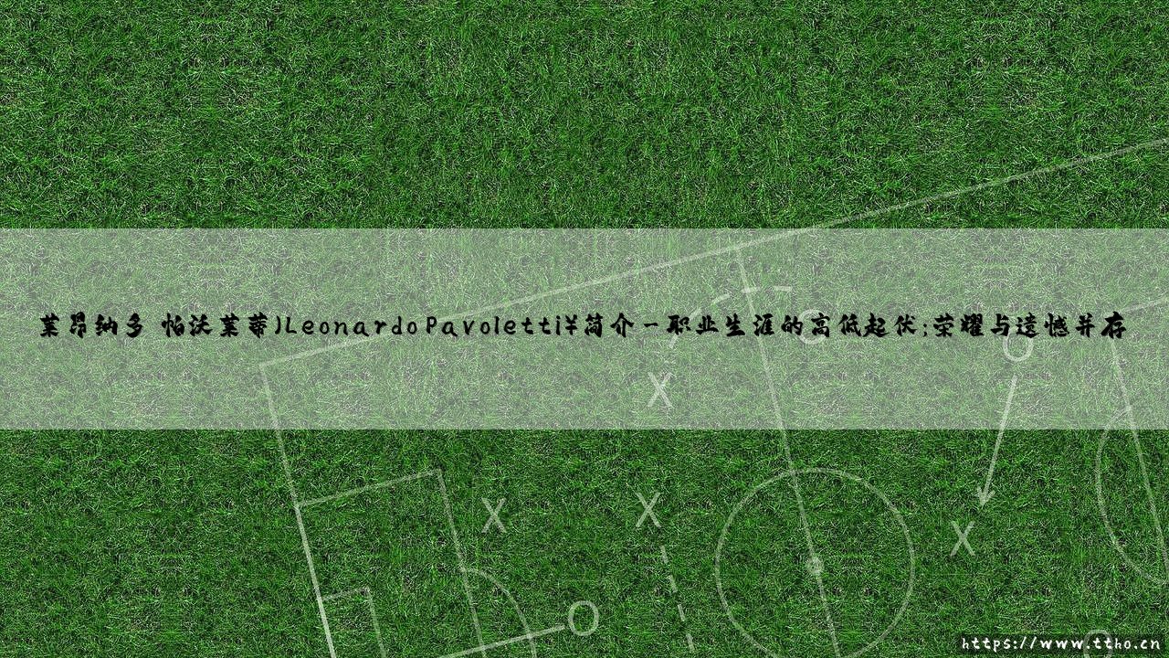 莱昂纳多·帕沃莱蒂简介:你真的了解这位意大利锋线猛将吗?「Pavoletti 是谁?他的故事远比你想象的更精彩」-第3张图片-天体号 莱昂纳多·帕沃莱蒂简介:你真的了解这位意大利锋线猛将吗?「Pavoletti 是谁?他的故事远比你想象的更精彩」-第3张图片-天体号