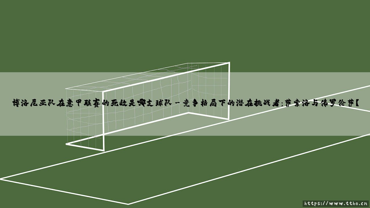 博洛尼亚队在意甲联赛的死敌是哪支球队——每日足球-第3张图片-天体号 博洛尼亚队在意甲联赛的死敌是哪支球队——每日足球-第3张图片-天体号