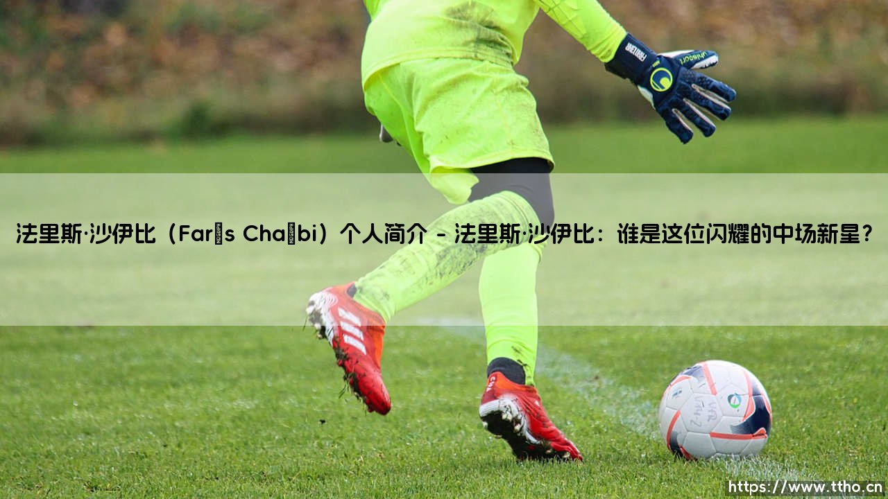 法里斯·沙伊比(Farès Chaïbi)个人简介——从草根到足坛新星的崛起之路-第1张图片-天体号 法里斯·沙伊比(Farès Chaïbi)个人简介——从草根到足坛新星的崛起之路-第1张图片-天体号