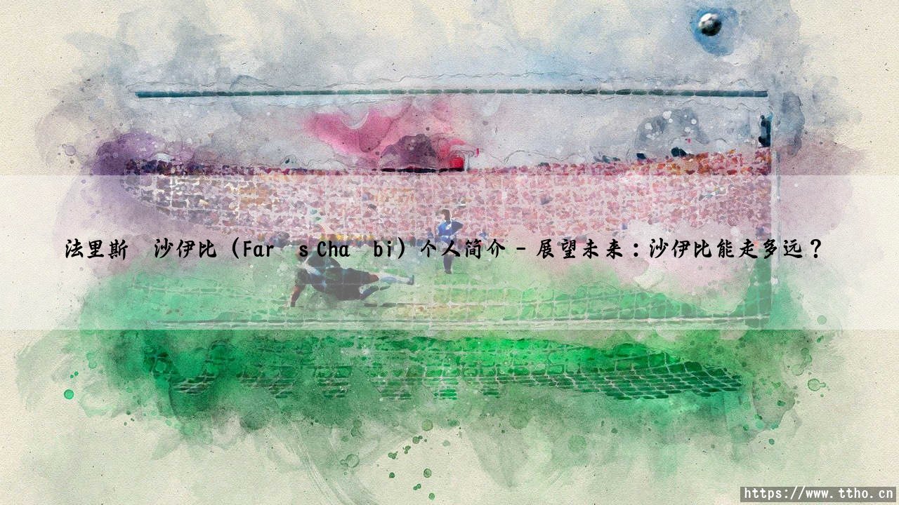 法里斯·沙伊比(Farès Chaïbi)个人简介——从草根到足坛新星的崛起之路-第5张图片-天体号 法里斯·沙伊比(Farès Chaïbi)个人简介——从草根到足坛新星的崛起之路-第5张图片-天体号