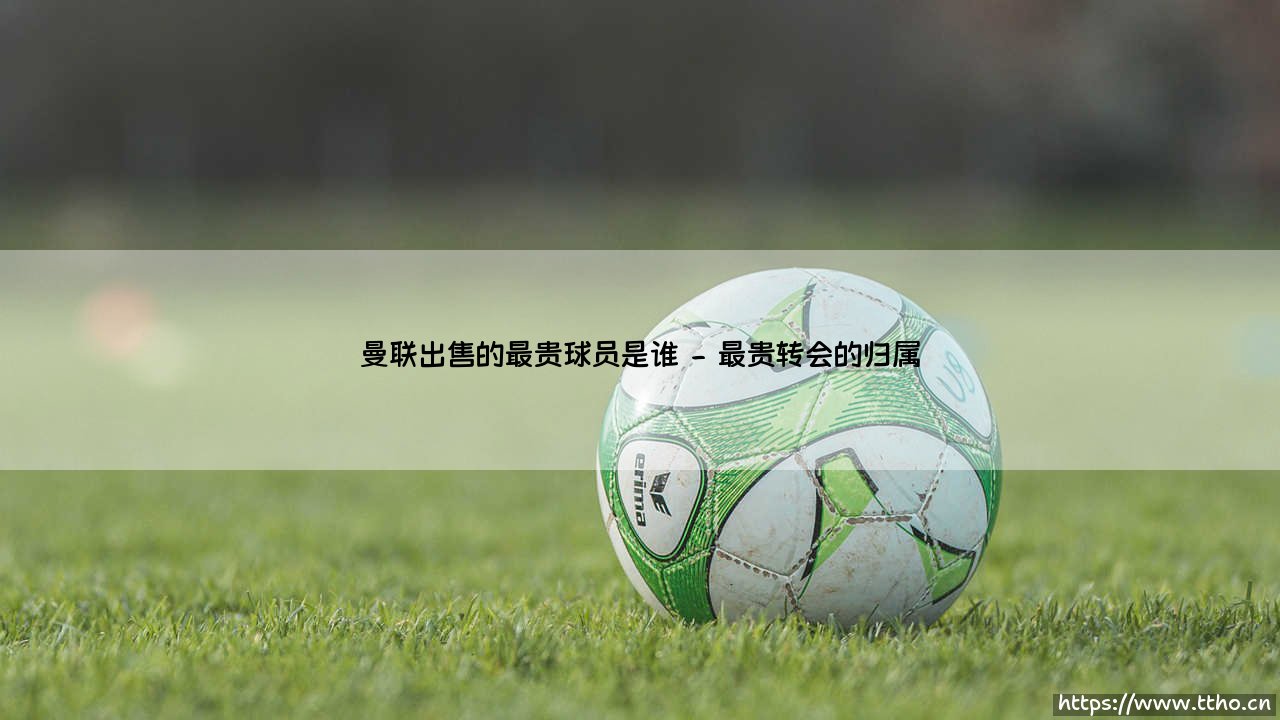 曼联出售的最贵球员是谁?-第2张图片-天体号 曼联出售的最贵球员是谁?-第2张图片-天体号