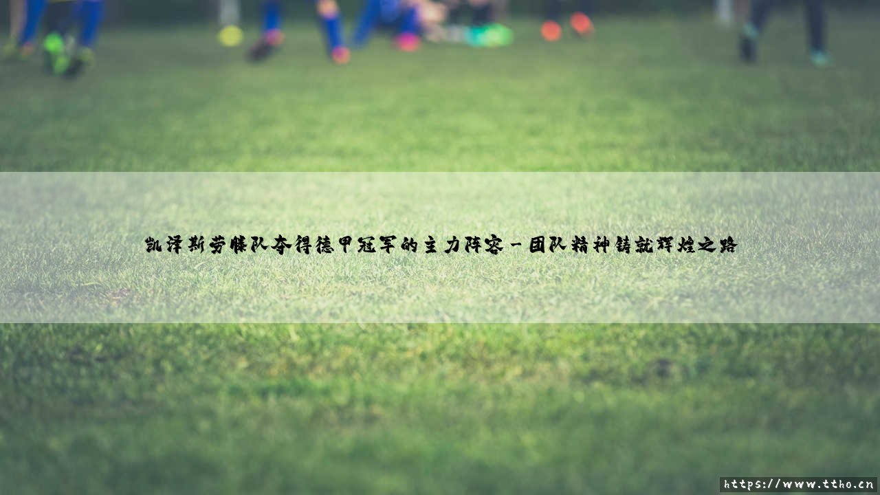 凯泽斯劳滕队夺得德甲冠军的主力阵容回顾-第3张图片-天体号 凯泽斯劳滕队夺得德甲冠军的主力阵容回顾-第3张图片-天体号
