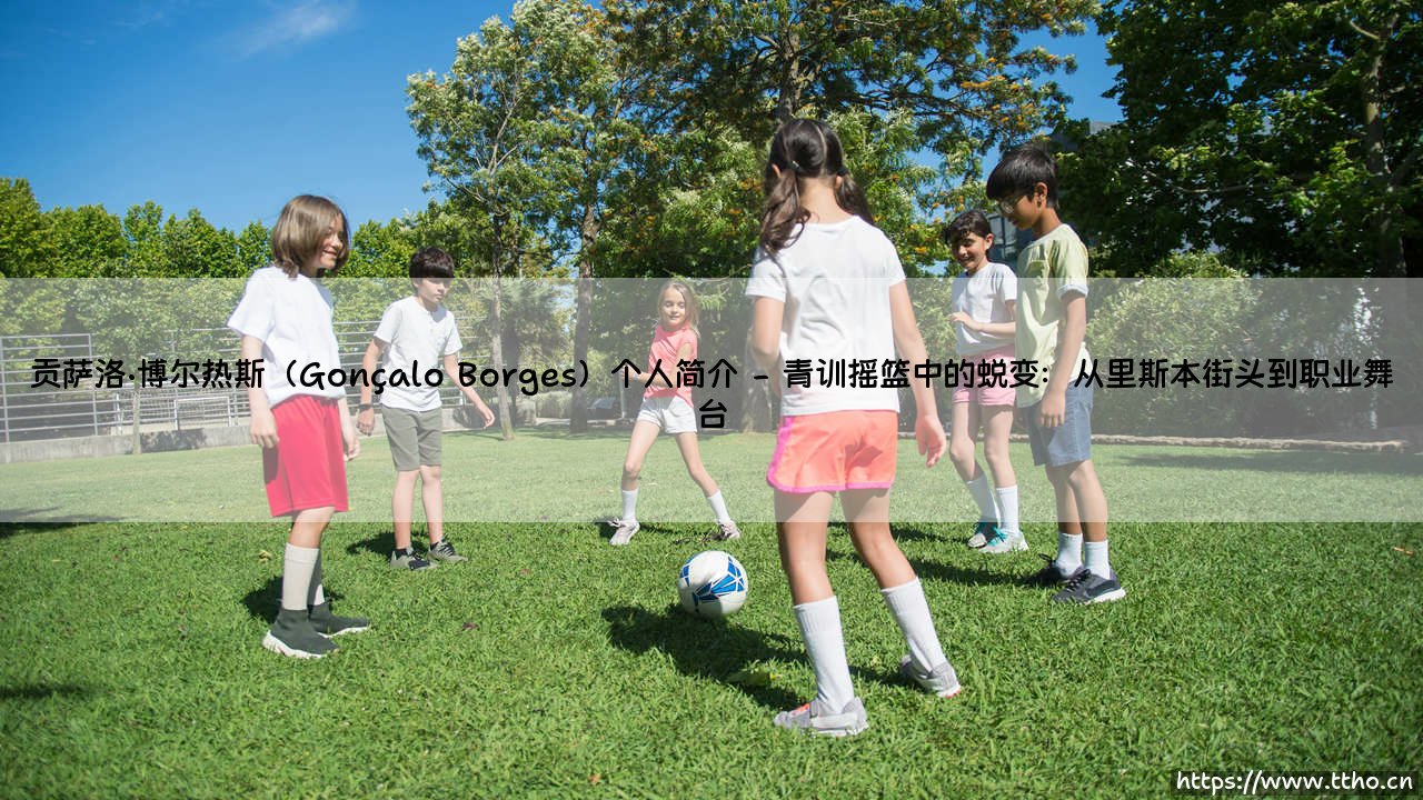 贡萨洛·博尔热斯(Gonçalo Borges)个人简介:你了解这位冉冉升起的足坛新星吗?- 贡萨洛·博尔热斯(Gonçalo Borges)个人简介「天赋与坚持交织的成长之路」-第2张图片-天体号 贡萨洛·博尔热斯(Gonçalo Borges)个人简介:你了解这位冉冉升起的足坛新星吗?- 贡萨洛·博尔热斯(Gonçalo Borges)个人简介「天赋与坚持交织的成长之路」-第2张图片-天体号