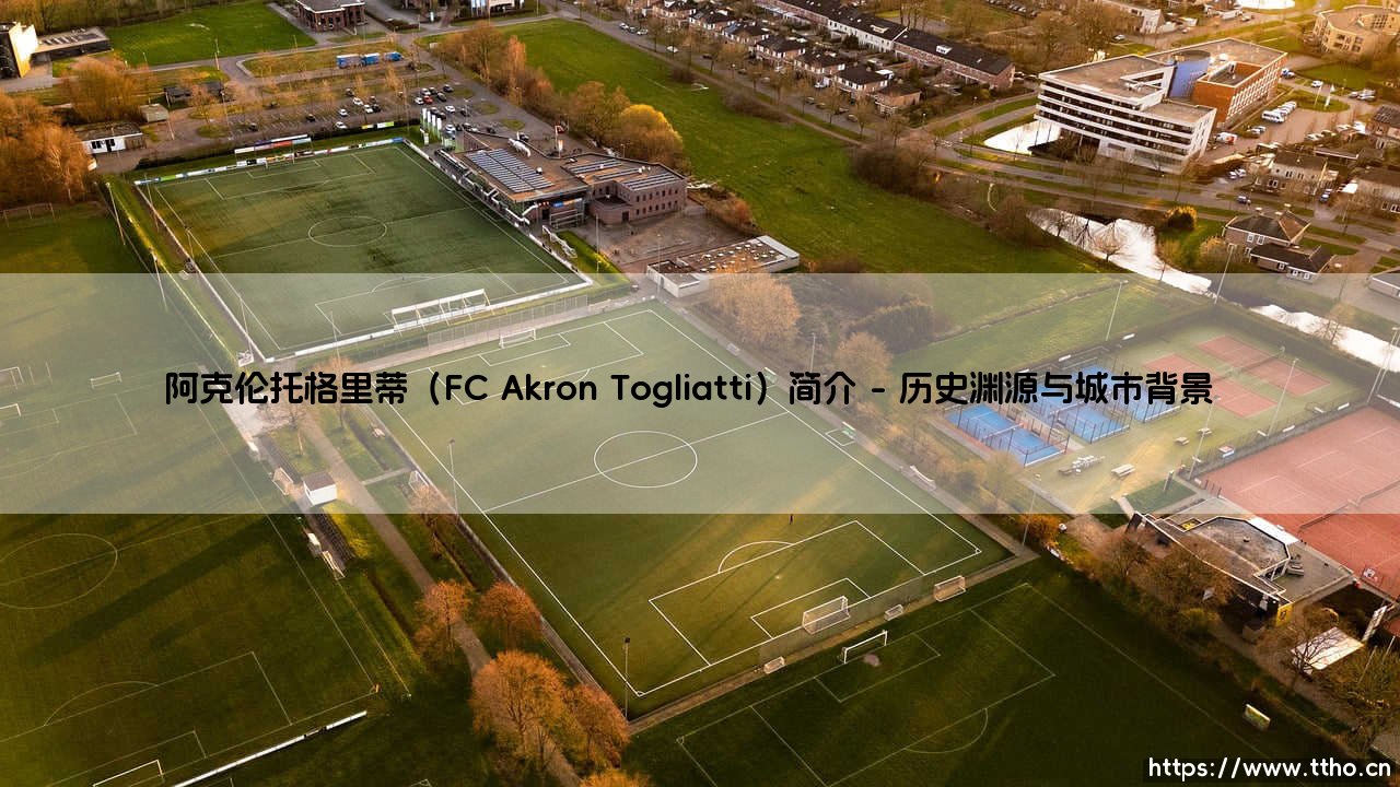 阿克伦托格里蒂(FC Akron Togliatti)简介——每日足球-第1张图片-天体号 阿克伦托格里蒂(FC Akron Togliatti)简介——每日足球-第1张图片-天体号