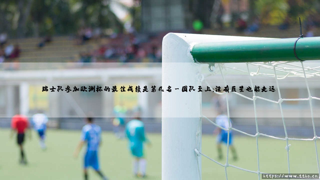 瑞士队参加欧洲杯的最佳成绩是第几名——地上足球-第3张图片-天体号 瑞士队参加欧洲杯的最佳成绩是第几名——地上足球-第3张图片-天体号