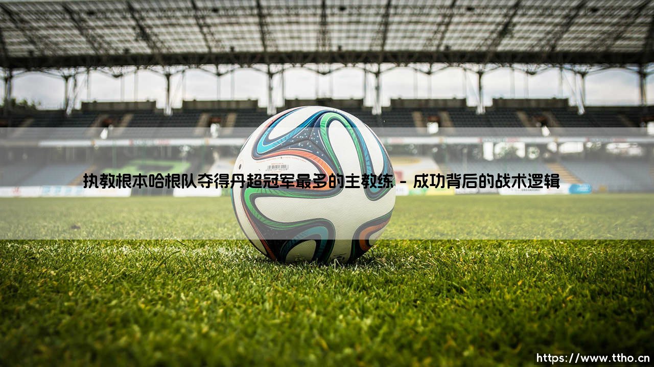 执教根本哈根队夺得丹超冠军最多的主教练,究竟是靠运气还是体系制胜?-第1张图片-天体号 执教根本哈根队夺得丹超冠军最多的主教练,究竟是靠运气还是体系制胜?-第1张图片-天体号