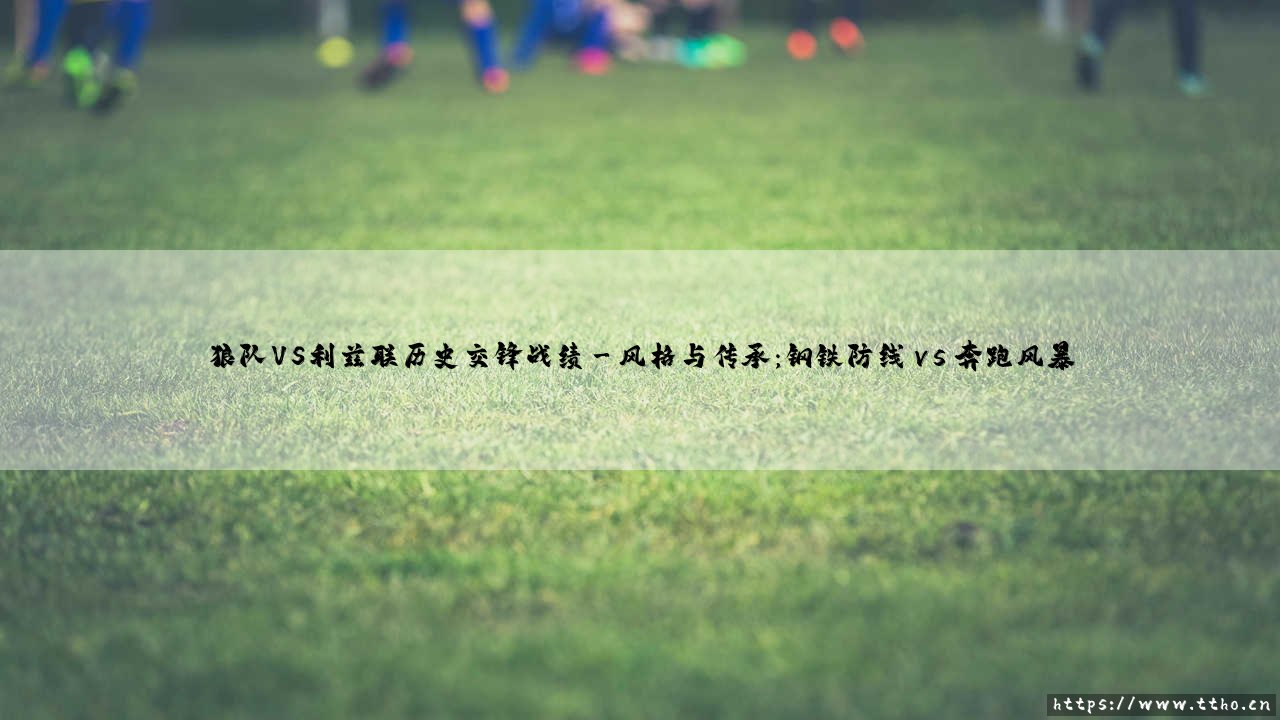 狼队VS利兹联历史交锋战绩:绿茵场上的英伦对决-第3张图片-天体号 狼队VS利兹联历史交锋战绩:绿茵场上的英伦对决-第3张图片-天体号
