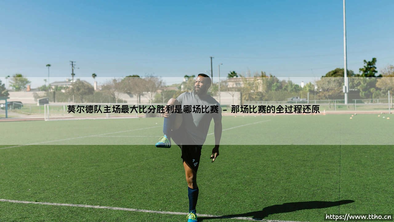 莫尔德队主场最大比分胜利是哪场比赛——每日足球-第2张图片-天体号 莫尔德队主场最大比分胜利是哪场比赛——每日足球-第2张图片-天体号