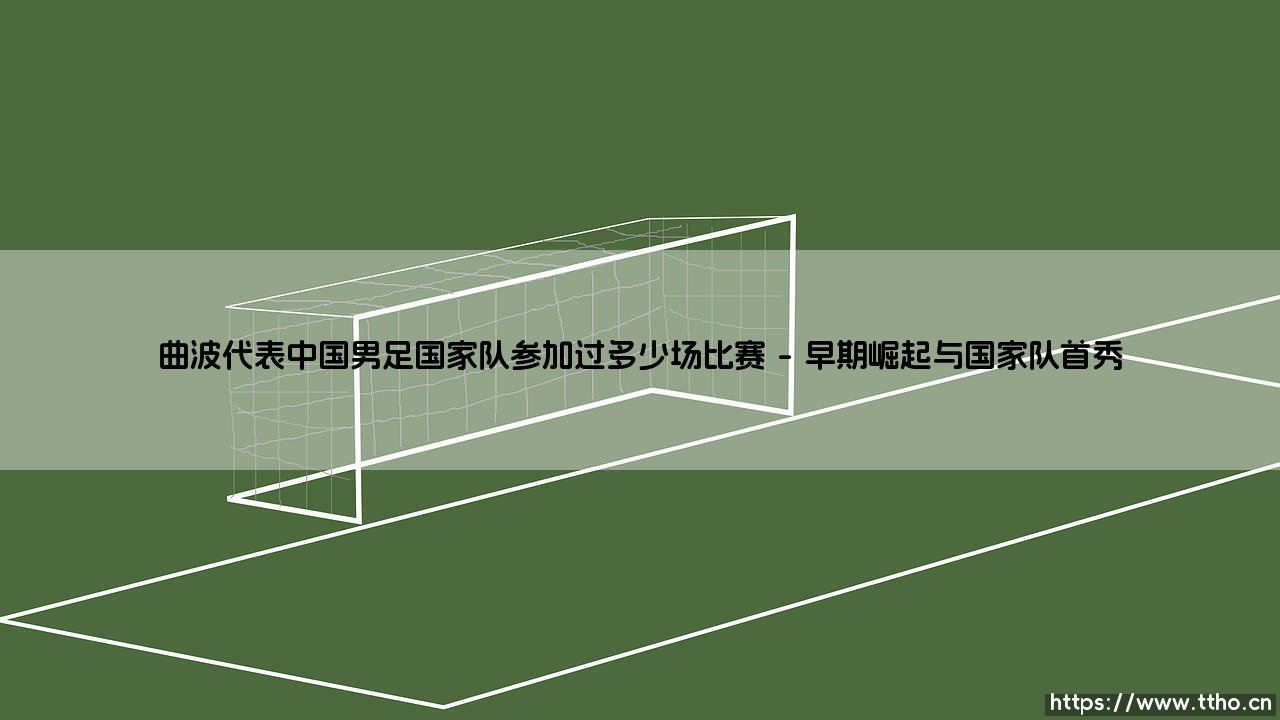 曲波代表中国男足国家队参加过多少场比赛——东方体育-第1张图片-天体号 曲波代表中国男足国家队参加过多少场比赛——东方体育-第1张图片-天体号