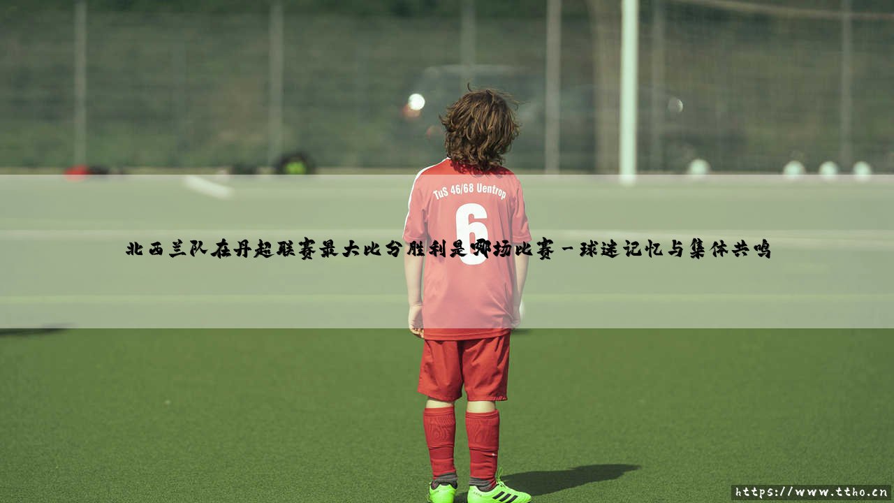 北西兰队在丹超联赛最大比分胜利是哪场比赛？-第3张图片-天体号