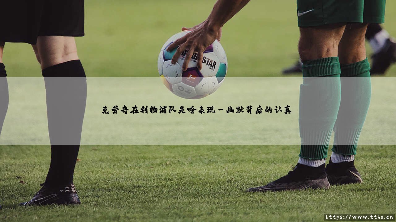 克劳奇在利物浦队是啥表现?克劳奇在利物浦队是啥表现:高个子前锋的「另类」传奇?-第3张图片-天体号 克劳奇在利物浦队是啥表现?克劳奇在利物浦队是啥表现:高个子前锋的「另类」传奇?-第3张图片-天体号
