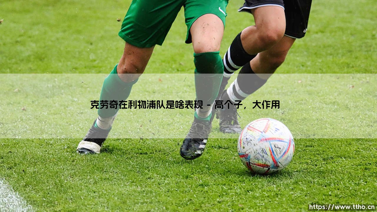克劳奇在利物浦队是啥表现?克劳奇在利物浦队是啥表现:高个子前锋的「另类」传奇?-第1张图片-天体号 克劳奇在利物浦队是啥表现?克劳奇在利物浦队是啥表现:高个子前锋的「另类」传奇?-第1张图片-天体号