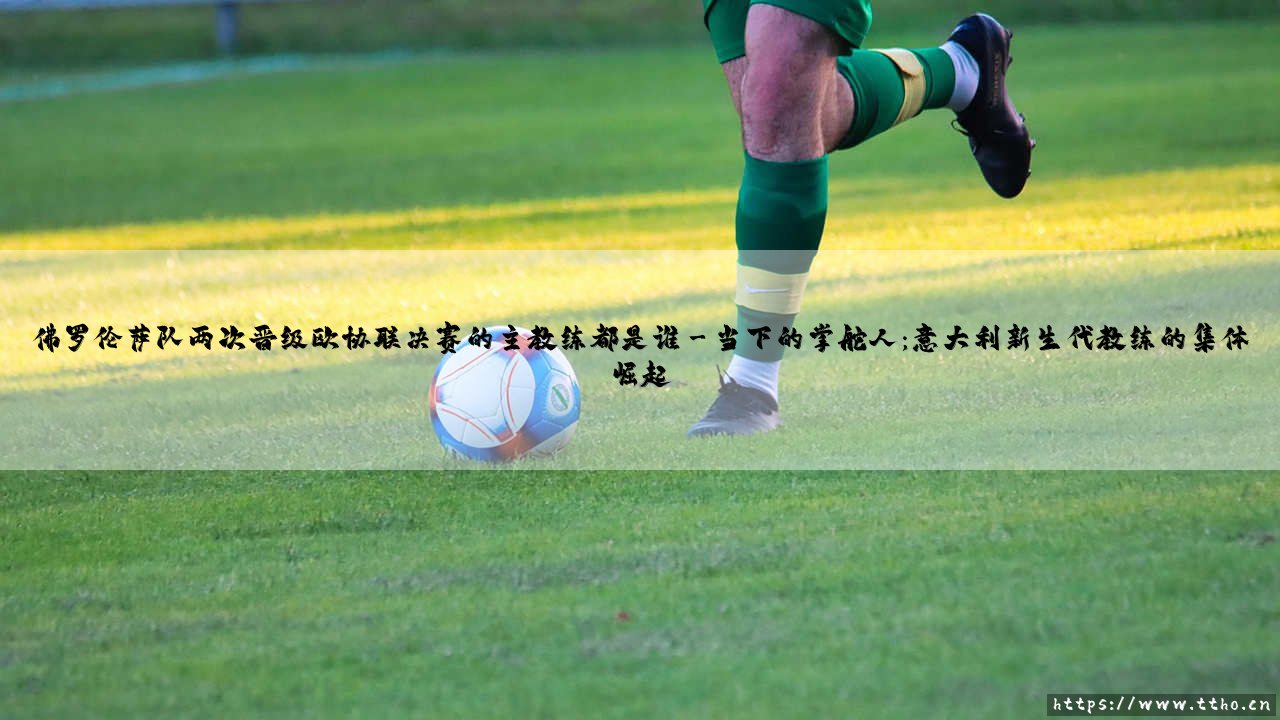 佛罗伦萨队两次晋级欧协联决赛的主教练都是谁?-第3张图片-天体号 佛罗伦萨队两次晋级欧协联决赛的主教练都是谁?-第3张图片-天体号