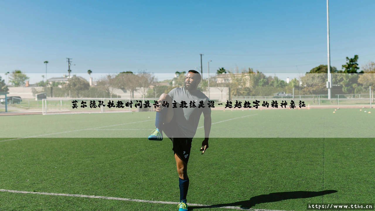 莫尔德队执教时间最长的主教练是谁（天下足球）-第3张图片-天体号