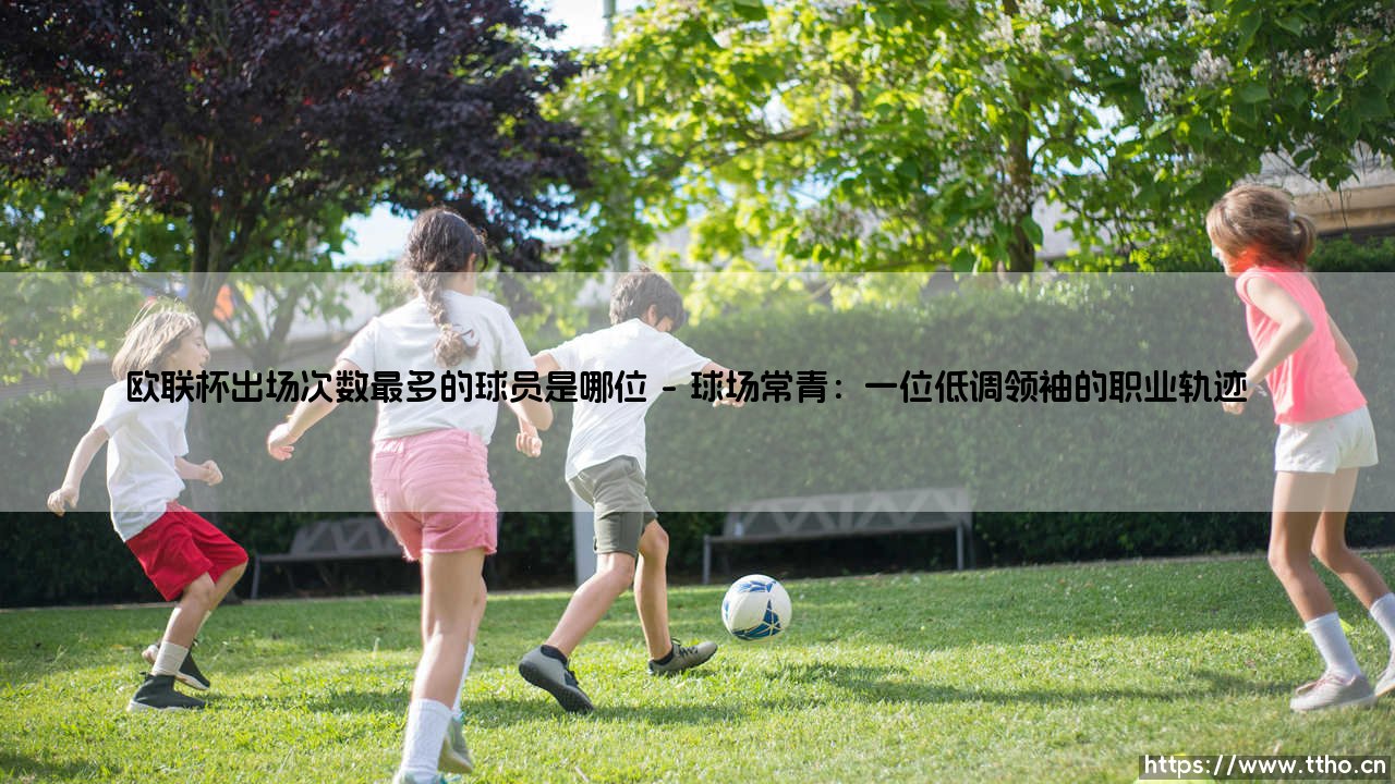 欧联杯出场次数最多的球员是哪位|欧联杯出场次数最多的球员是哪位-第1张图片-天体号 欧联杯出场次数最多的球员是哪位|欧联杯出场次数最多的球员是哪位-第1张图片-天体号