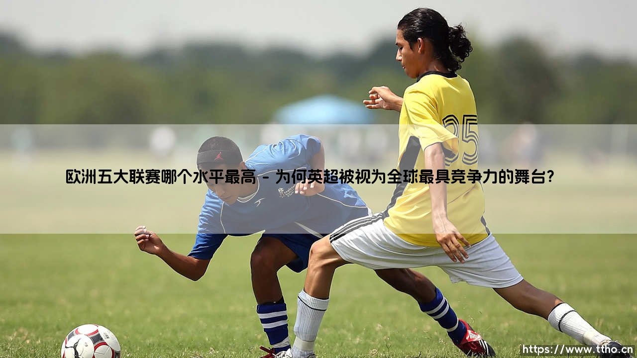 欧洲五大联赛哪个水平最高?——「欧洲五大联赛哪个水平最高」深度解析-第1张图片-天体号 欧洲五大联赛哪个水平最高?——「欧洲五大联赛哪个水平最高」深度解析-第1张图片-天体号
