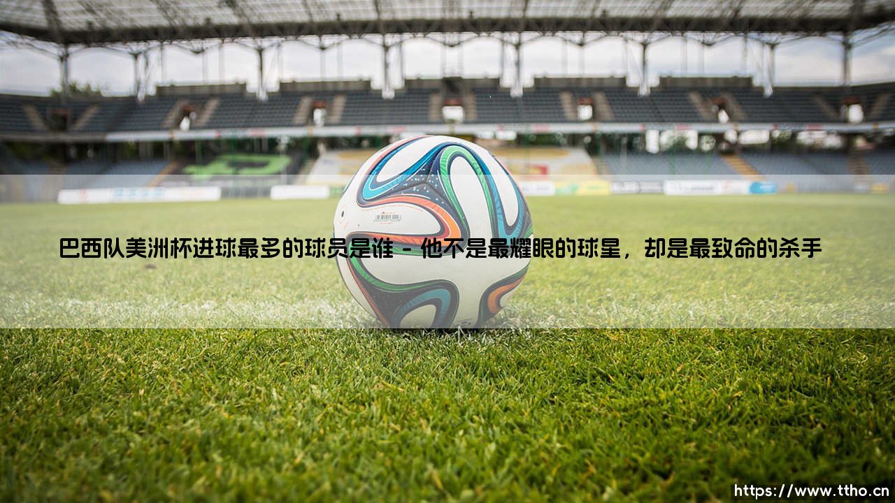 巴西队美洲杯进球最多的球员是谁?:盘点「巴西队美洲杯进球最多的球员是谁」的传奇射手-第1张图片-天体号 巴西队美洲杯进球最多的球员是谁?:盘点「巴西队美洲杯进球最多的球员是谁」的传奇射手-第1张图片-天体号