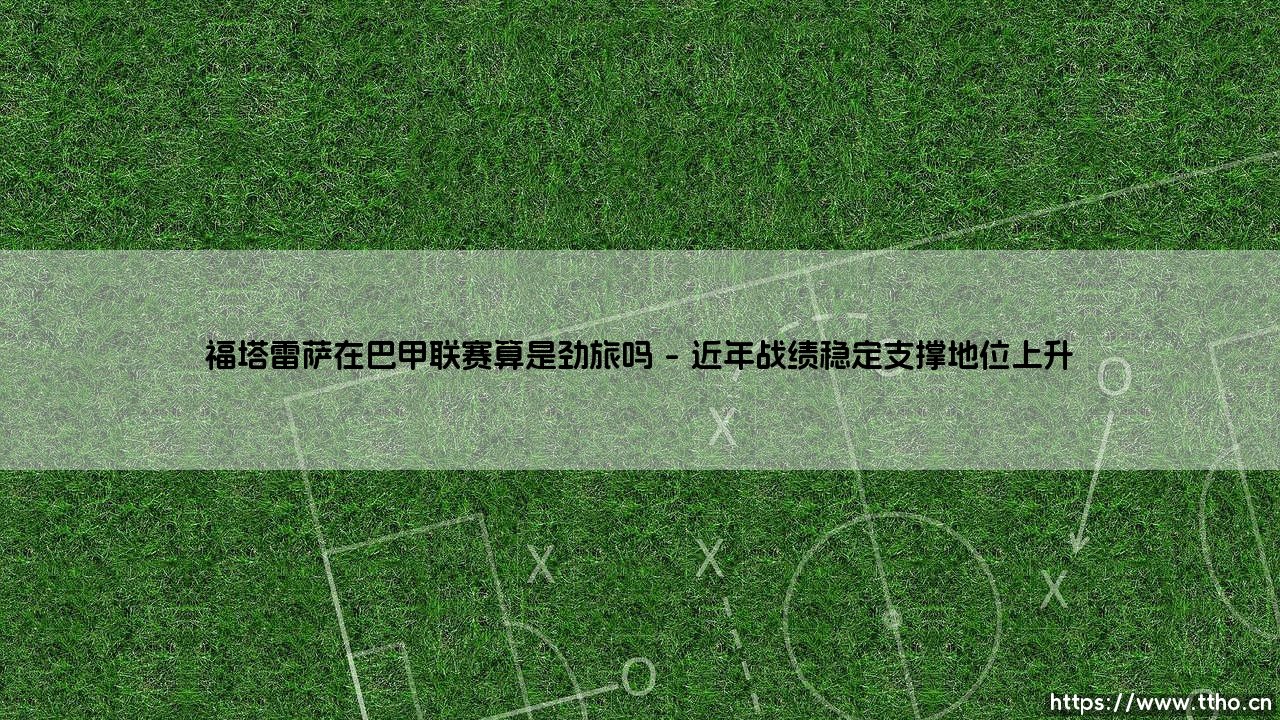 福塔雷萨在巴甲联赛算是劲旅吗【足球之家】-第1张图片-天体号 福塔雷萨在巴甲联赛算是劲旅吗【足球之家】-第1张图片-天体号